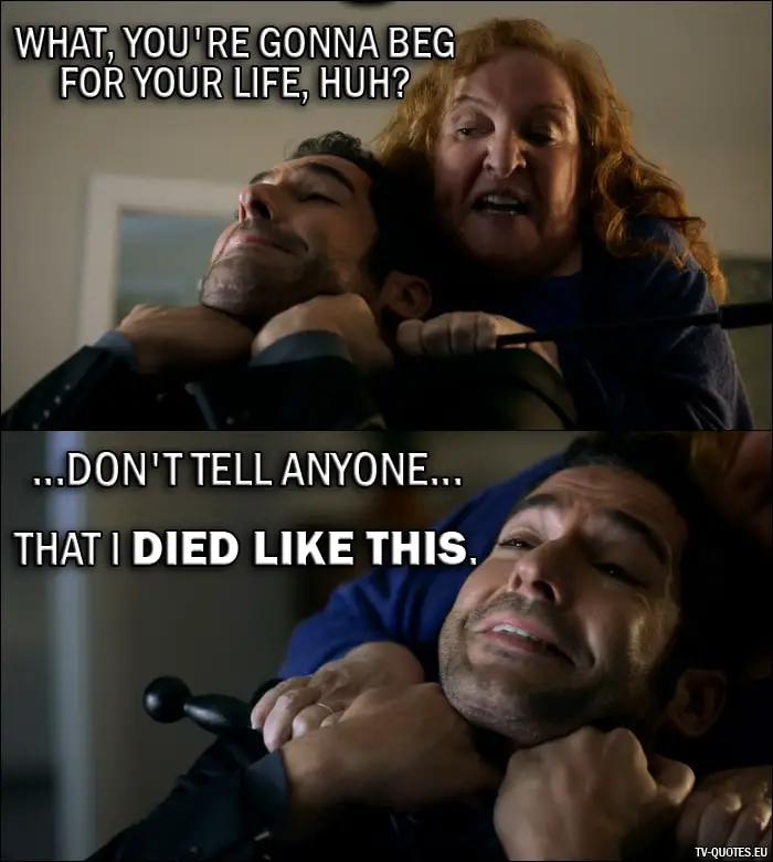 Quote from Lucifer 2x01 | Roberta Beliard: What, you're gonna beg for your life, huh? Lucifer Morningstar: ...don't tell anyone... that I died like this.