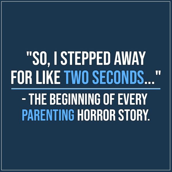 Quote about Parenting | "So, I stepped away for like two seconds..." - the beginning of every parenting horror story. - Unknown