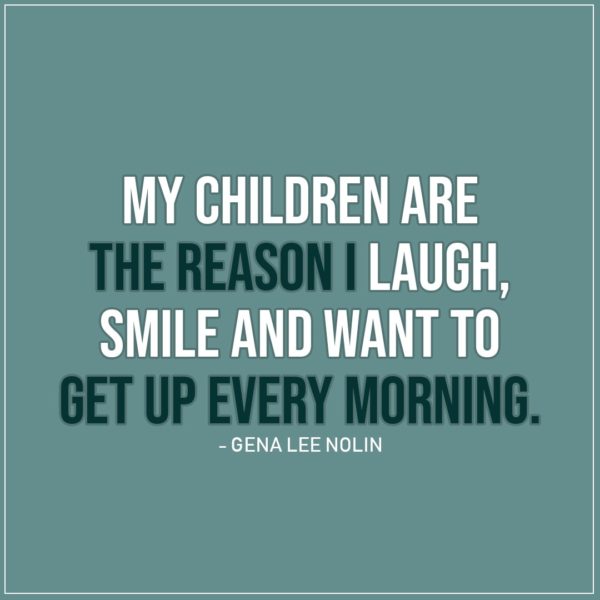 Quote about Parenting | My children are the reason I laugh, smile and want to get up every morning. - Gena Lee Nolin