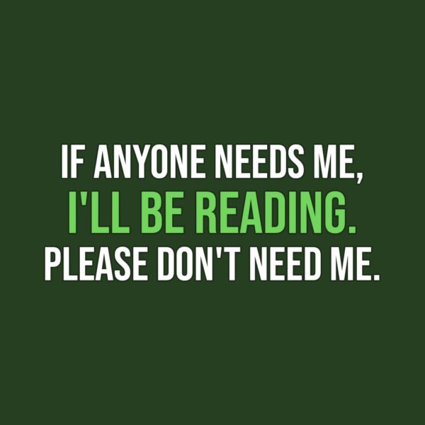 Quote about Reading | If anyone needs me, I'll be reading. Please don't need me. - Unknown