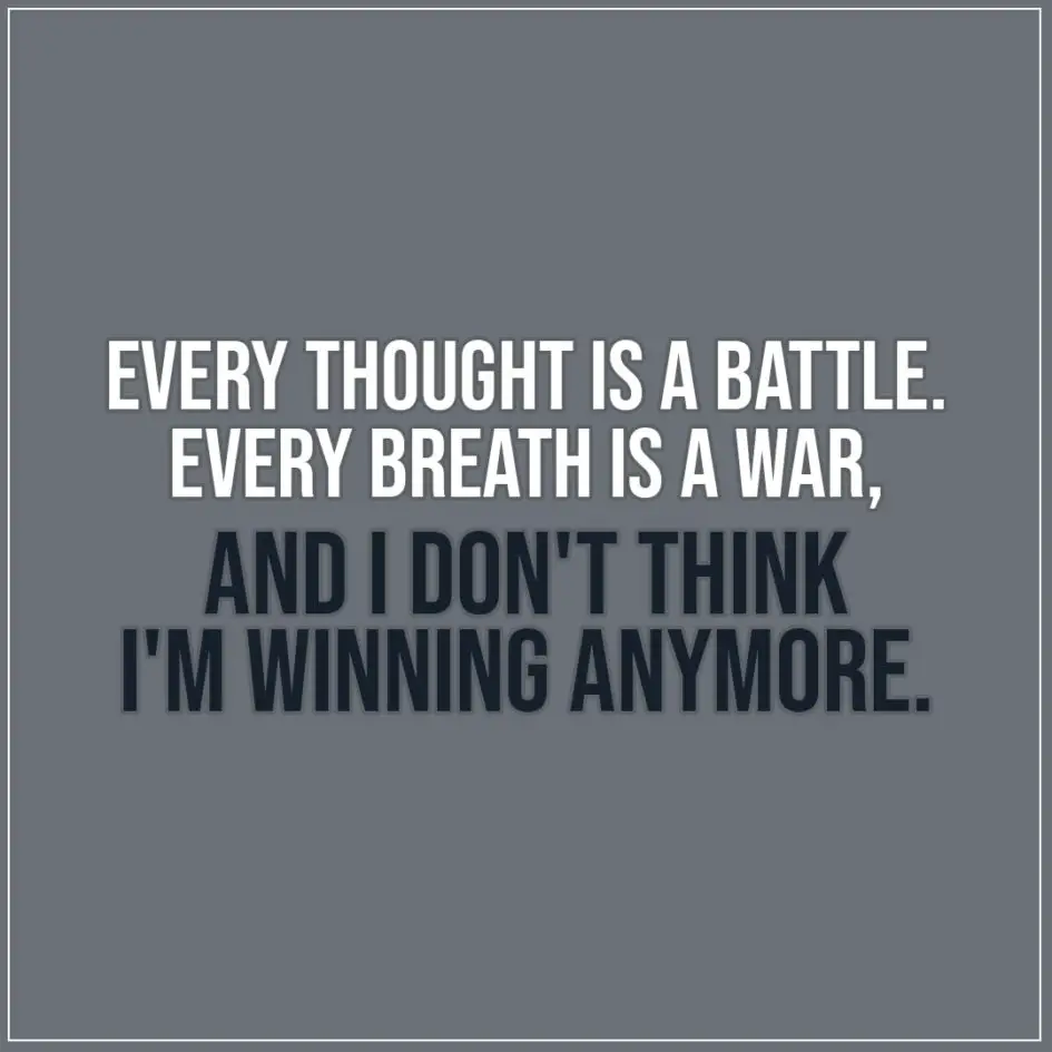 Sad Quote | Every thought is a battle. Every breath is a war, and I don't think I'm winning anymore. - Unknown