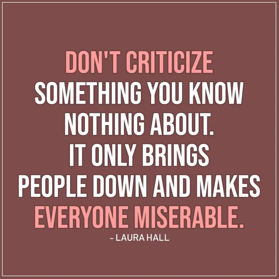Sad Quote | Don't criticize something you know nothing about. It only brings people down and makes everyone miserable. - Laura Hall