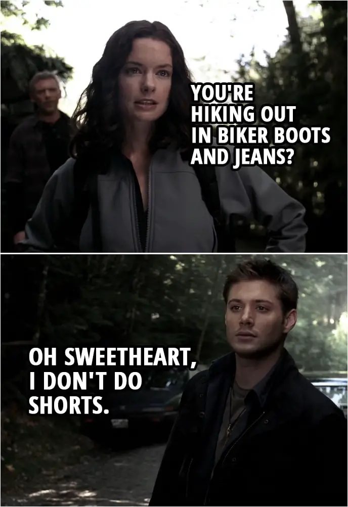Quote from Supernatural 1x02 | Roy: You're rangers? Dean Winchester: That's right. Haley Collins: And you're hiking out in biker boots and jeans? Dean Winchester: Oh sweetheart, I don't do shorts.