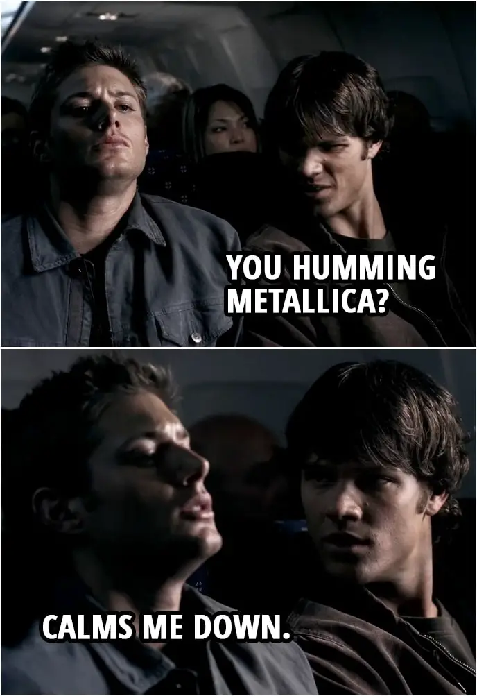 Quote from Supernatural 1x04 | (Dean is humming...) Sam Winchester: You humming Metallica? Dean Winchester: Calms me down.
