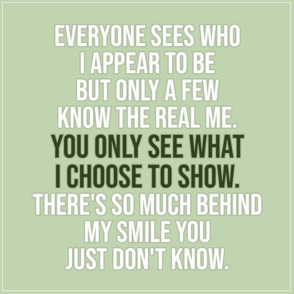 Quote about Truth | Everyone sees who I appear to be but only a few know the real me. You only see what i choose to show. There's so much behind my smile you just don't know. - Unknown