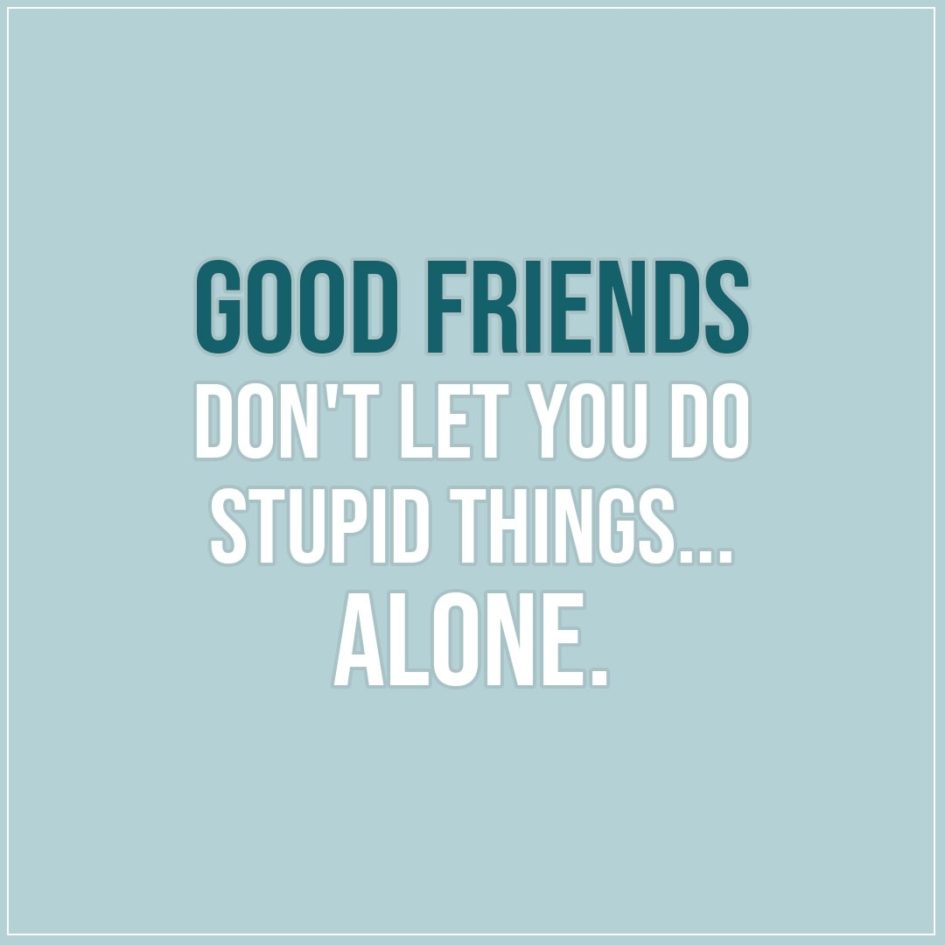Friendship quotes | Good friends don't let you do stupid things... alone. - Unknown