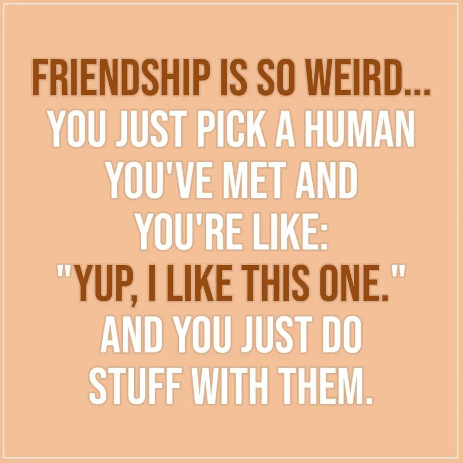 Friendship quotes | Friendship is so weird... you just pick a human you've met and you're like: "Yup, I like this one." And you just do stuff with them. - Unknown