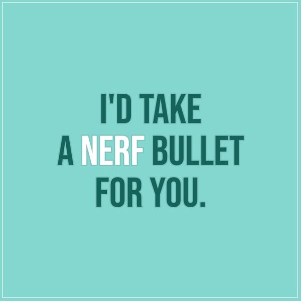 Friendship quotes | I'd take a nerf bullet for you. - Unknown