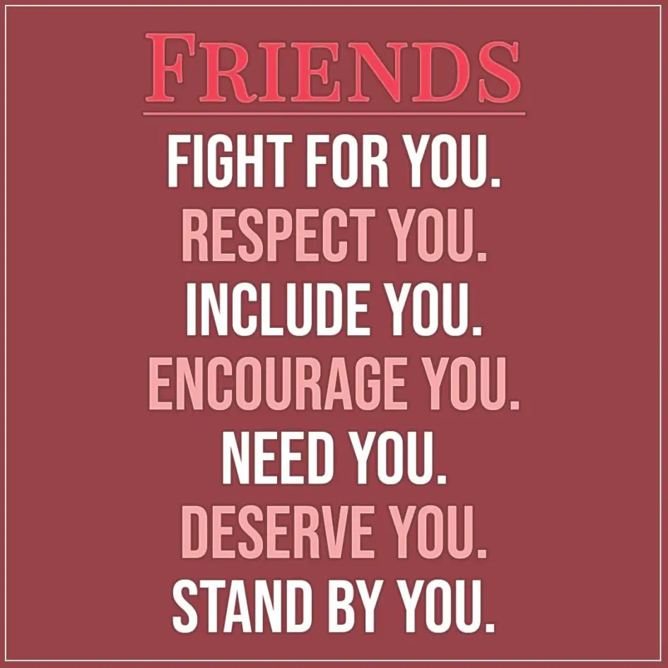 Friendship quotes | FRIENDS... Fight for you. Respect you. Include you. Encourage you. Need you. Deserve you. Stand by you. - Unknown