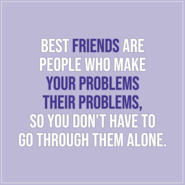 Friendship quotes | Best friends are people who make your problems their problems, so you don't have to go through them alone. - Unknown