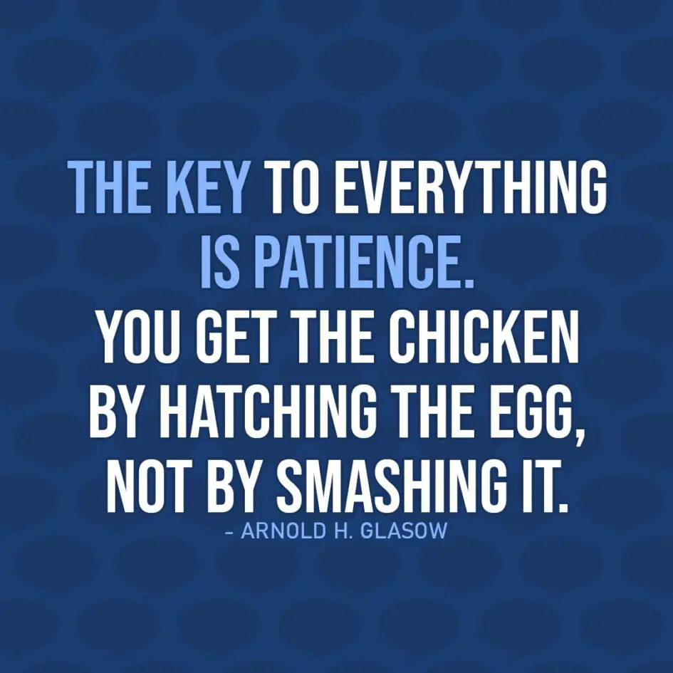 Quote about Patience | The key to everything is patience. You get the chicken by hatching the egg, not by smashing it. - Arnold H. Glasow