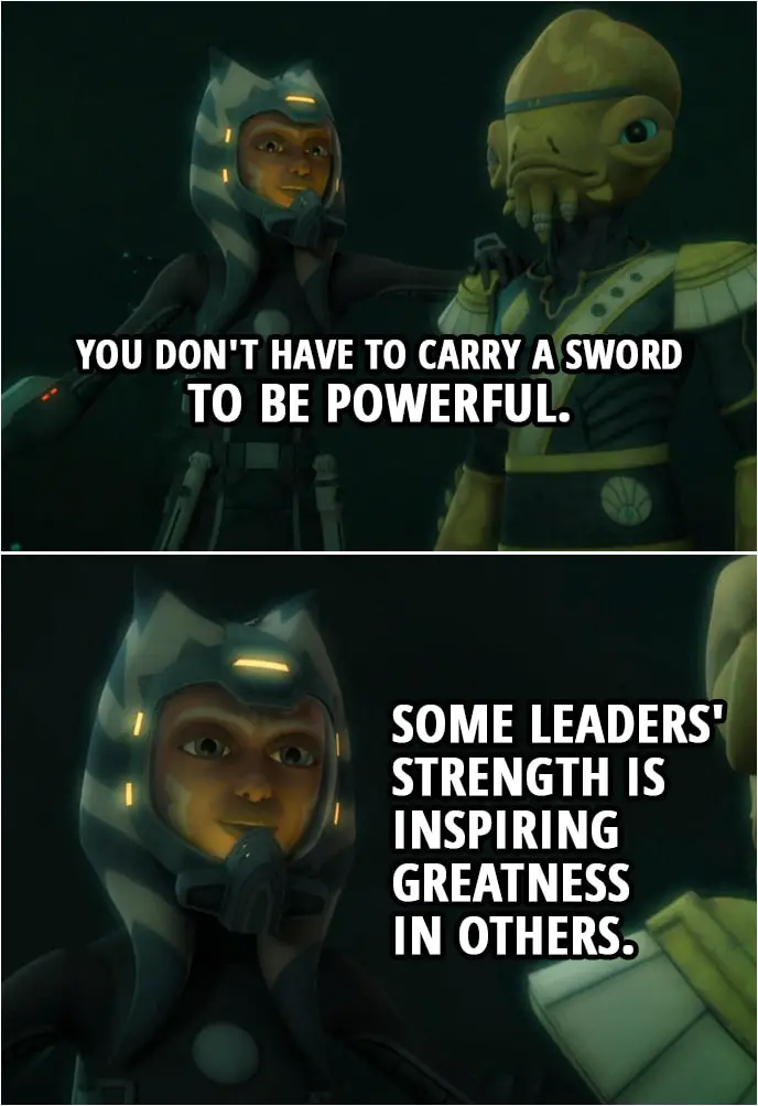 Quote from Star Wars: The Clone Wars 4x02 | Ahsoka Tano: You don't have to carry a sword to be powerful. Some leaders' strength is inspiring greatness in others.