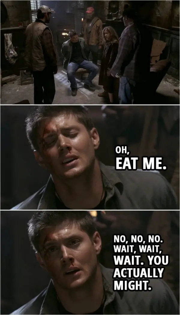 Quote from Supernatural 1x15 | Dean Winchester: Oh, eat me. No, no, no. Wait, wait, wait. You actually might.