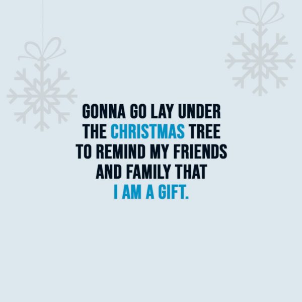 Christmas Quotes | Gonna go lay under the Christmas tree to remind my friends and family that I am a gift. - Unknown