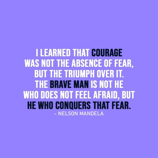 Courage Quotes | I learned that courage was not the absence of fear, but the triumph over it. The brave man is not he who does not feel afraid, but he who conquers that fear. - Nelson Mandela