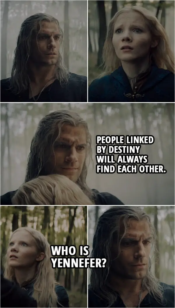 Quote from The Witcher 1x08 | Geralt: People linked by destiny will always find each other. Ciri: Who is Yennefer?