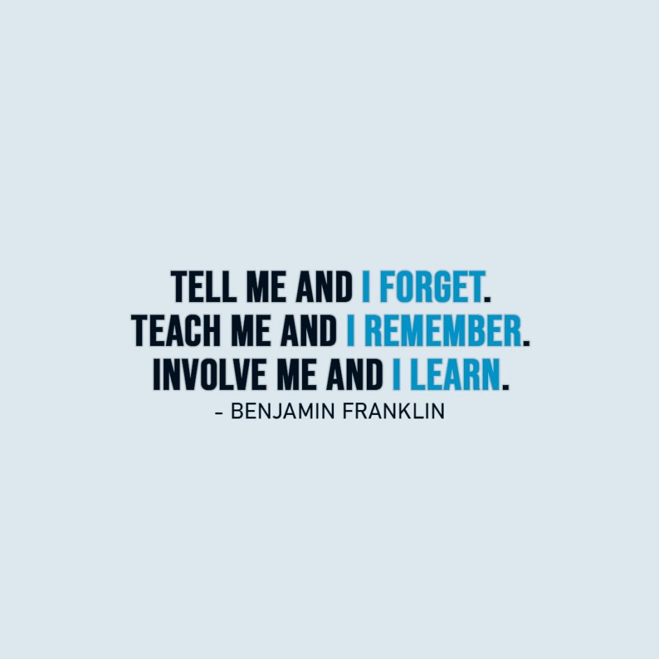 Wisdom Quote | Tell me and I forget. Teach me and I remember. Involve me and I learn. - Benjamin Franklin