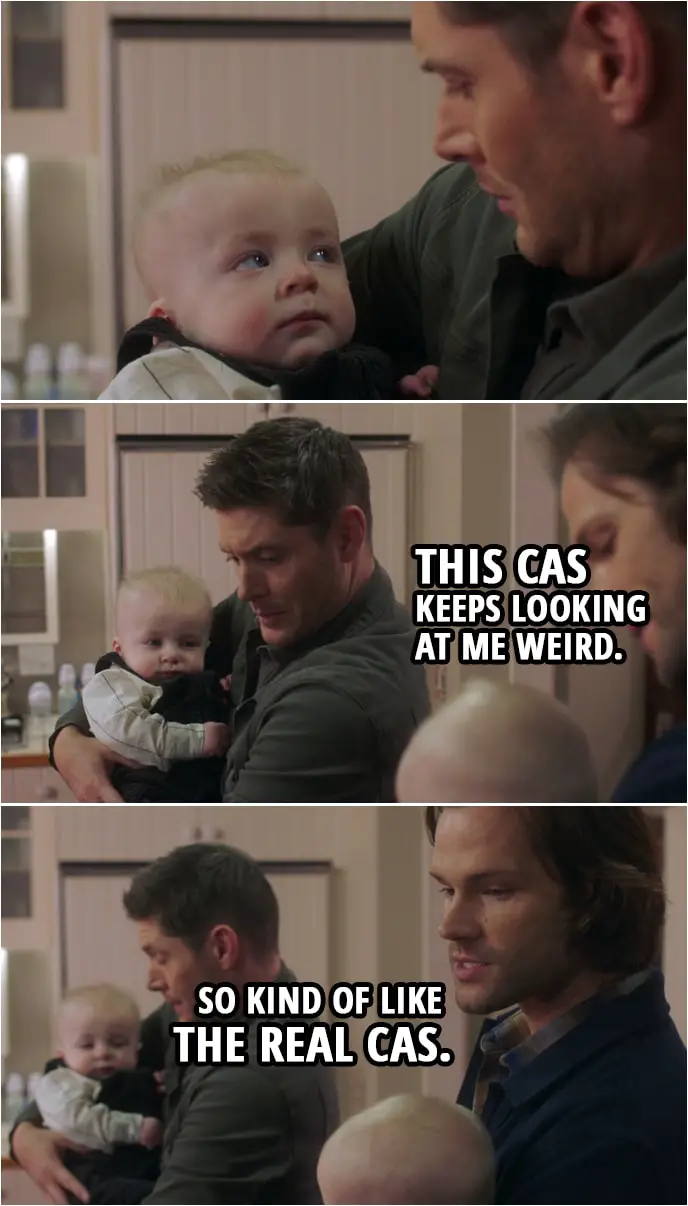 Quote from Supernatural 15x10 | (Sam and Dean are holding Garth's twins...) Dean Winchester: This Cas keeps looking at me weird. Sam Winchester: So kind of like the real Cas.