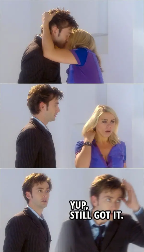 Quote from Doctor Who 2x01 | (Lady Cassandra while possessing Rose, kisses the Doctor...) Doctor: Yup, still got it.
