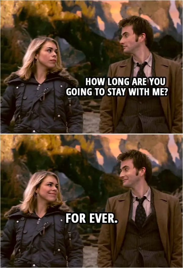 Quote from Doctor Who 2x12 | Doctor: How long are you going to stay with me? Rose Tyler: For ever.