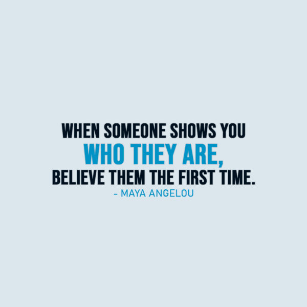 Famous Quote | When someone shows you who they are, believe them the first time. - Maya Angelou