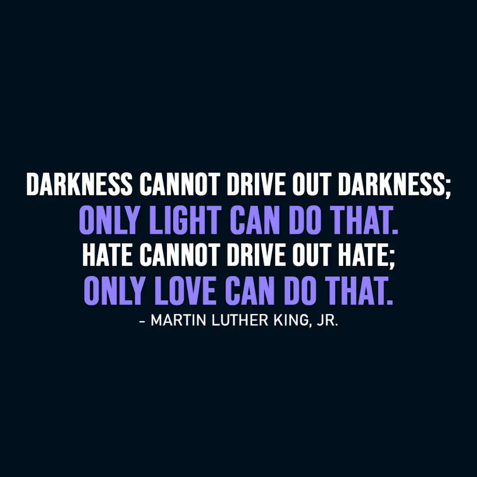 Famous Quote | Darkness cannot drive out darkness; only light can do that. Hate cannot drive out hate; only love can do that. - Martin Luther King, Jr.