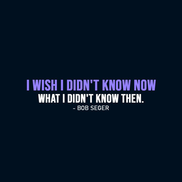 Famous Quote | I wish I didn't know now what I didn't know then. - Bob Seger