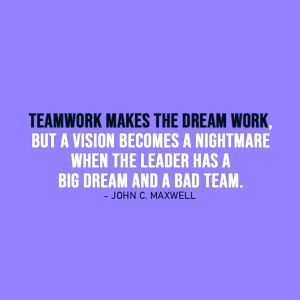 Leadership Quote | Teamwork makes the dream work, but a vision becomes a nightmare when the leader has a big dream and a bad team. - John C. Maxwell
