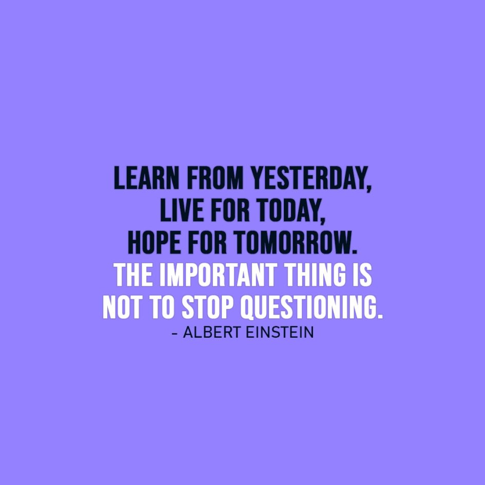 Life Quote | Learn from yesterday, live for today, hope for tomorrow. The important thing is not to stop questioning. - Albert Einstein