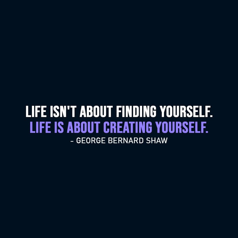 Life Quote | Life isn't about finding yourself. Life is about creating yourself. - George Bernard Shaw
