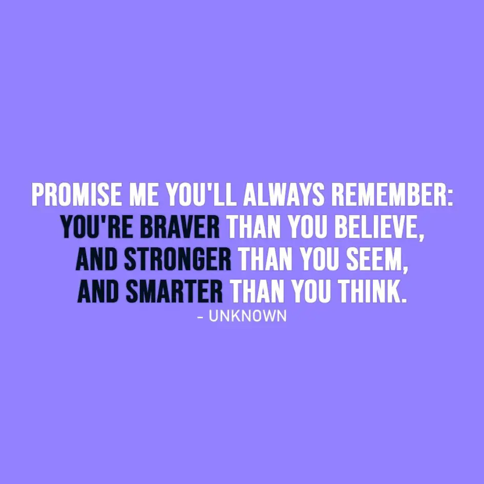 Strength Quote | Promise me you'll always remember: You're braver than you believe, and stronger than you seem, and smarter than you think. - Unknown