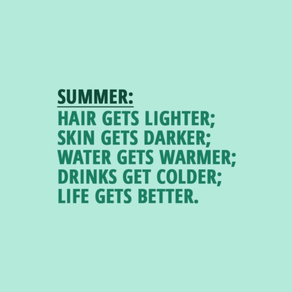 Quote about Summer | Summer: Hair gets lighter; Skin gets darker; Water gets warmer; Drinks get colder; Life gets better. - Unknown