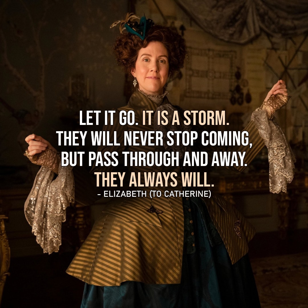 Quote from The Great | Let it go. It is a storm. They will never stop coming, but pass through and away. They always will. - Elizabeth (to Catherine - Ep. 2x02)