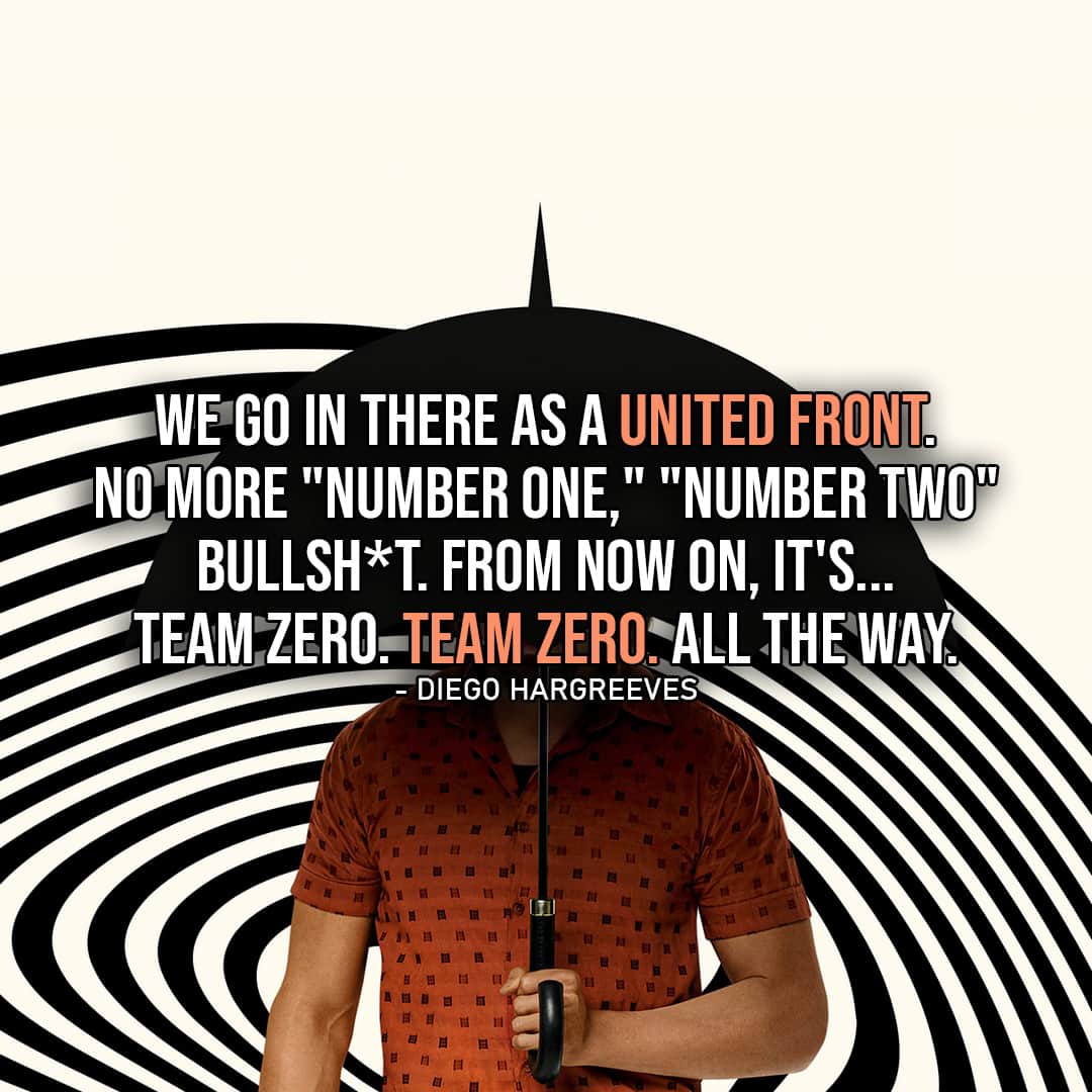 One of the best quotes by Diego Hargreeves from The Umbrella Academy | “We go in there as a united front. No more “Number One,” “Number Two” bullsh*t. From now on, it’s… Team Zero. Team Zero. All the way.” (Diego – Ep. 2×06)