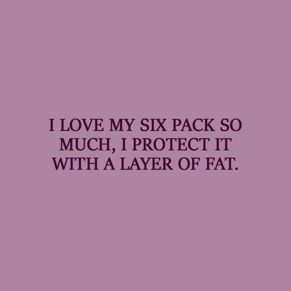 Laziness Quote | I love my six pack so much, I protect it with a layer of fat. - Unknown