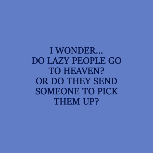 Laziness Quote | I wonder... Do lazy people go to Heaven? Or do they send someone to pick them up? - Unknown