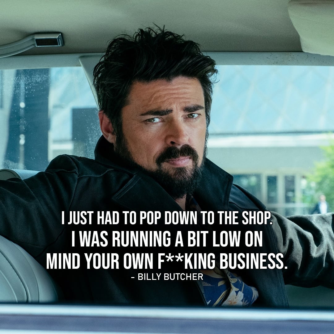 One of the best quotes by Billy Butcher from The Boys | I just had to pop down to the shop. I was running a bit low on mind your own f**king business. (Ep. 1x05)