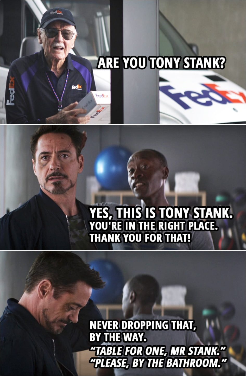 Quote from Captain America: Civil War (2016) | The Watcher Informant (as a FedEx delivery guy): Are you Tony Stank? Rhodey: Yes, this is Tony Stank. You're in the right place. Thank you for that! Never dropping that, by the way. "Table for one, Mr Stank." "Please, by the bathroom."