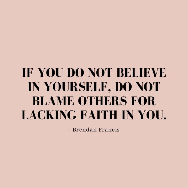 Quote about Confidence | If you do not believe in yourself, do not blame others for lacking faith in you. - Brendan Francis