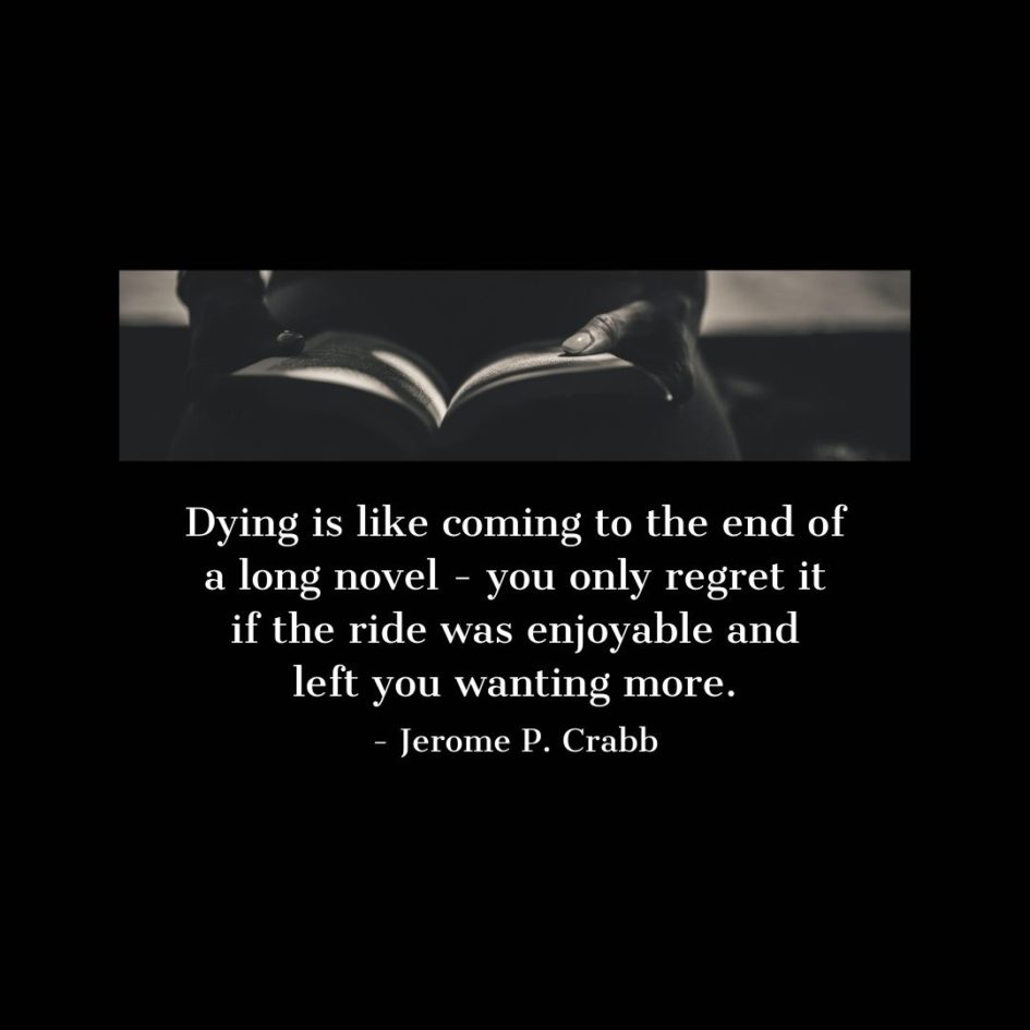 Quote about Death | Dying is like coming to the end of a long novel - you only regret it if the ride was enjoyable and left you wanting more. - Jerome P. Crabb