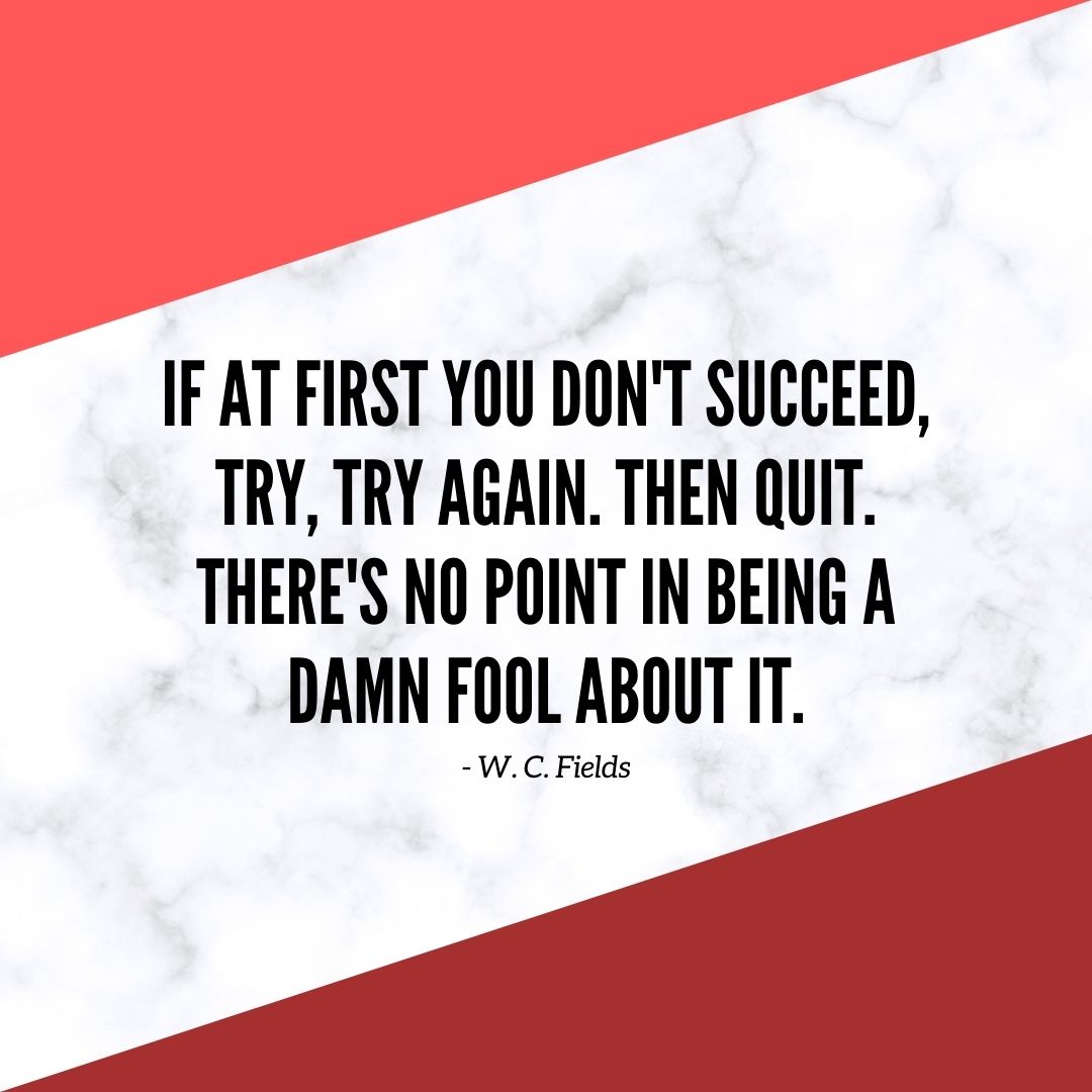 Motivational Quote | If at first you don't succeed, try, try again. Then quit. There's no point in being a damn fool about it. - W. C. Fields