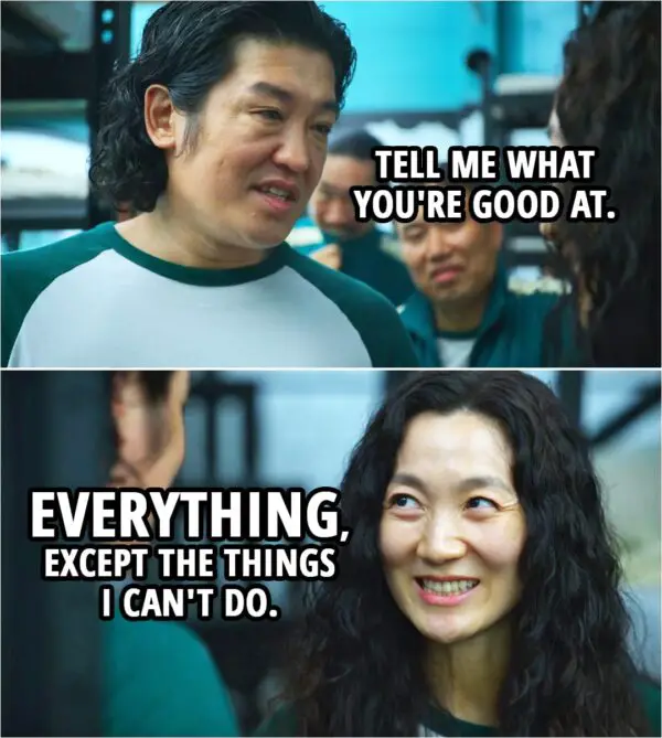 Quote from Squid Game 1x03 | Jang Deok-su: Tell me what you're good at. Han Mi-nyeo: Everything, except the things I can't do.