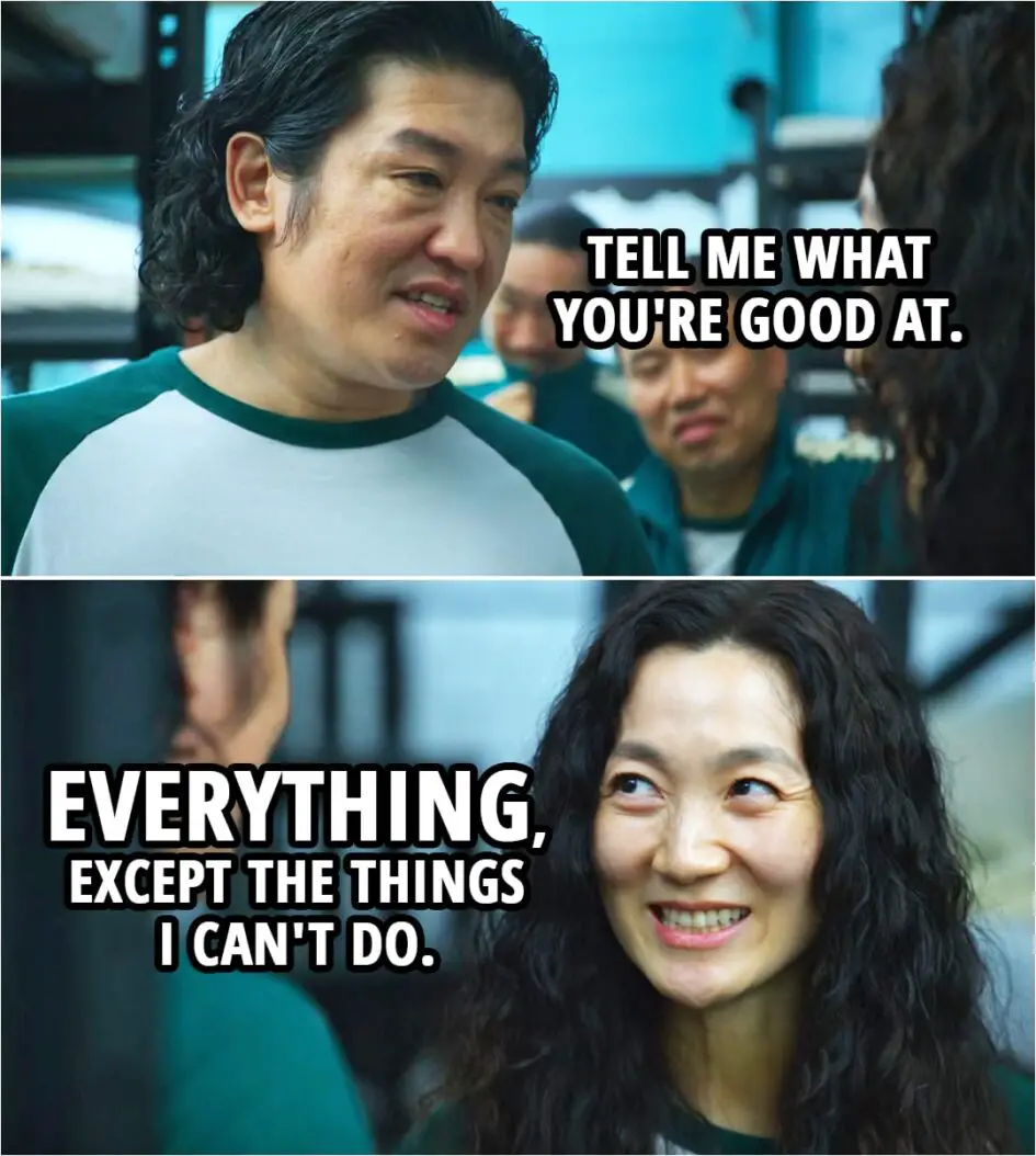 Quote from Squid Game 1x03 | Jang Deok-su: Tell me what you're good at. Han Mi-nyeo: Everything, except the things I can't do.