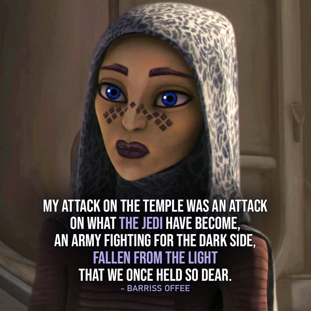 One of the best quotes by Barriss Offee from the Star Wars Universe | “My attack on the Temple was an attack on what the Jedi have become, an army fighting for the dark side, fallen from the light that we once held so dear.” (Star Wars: The Clone Wars – Ep. 5×20)