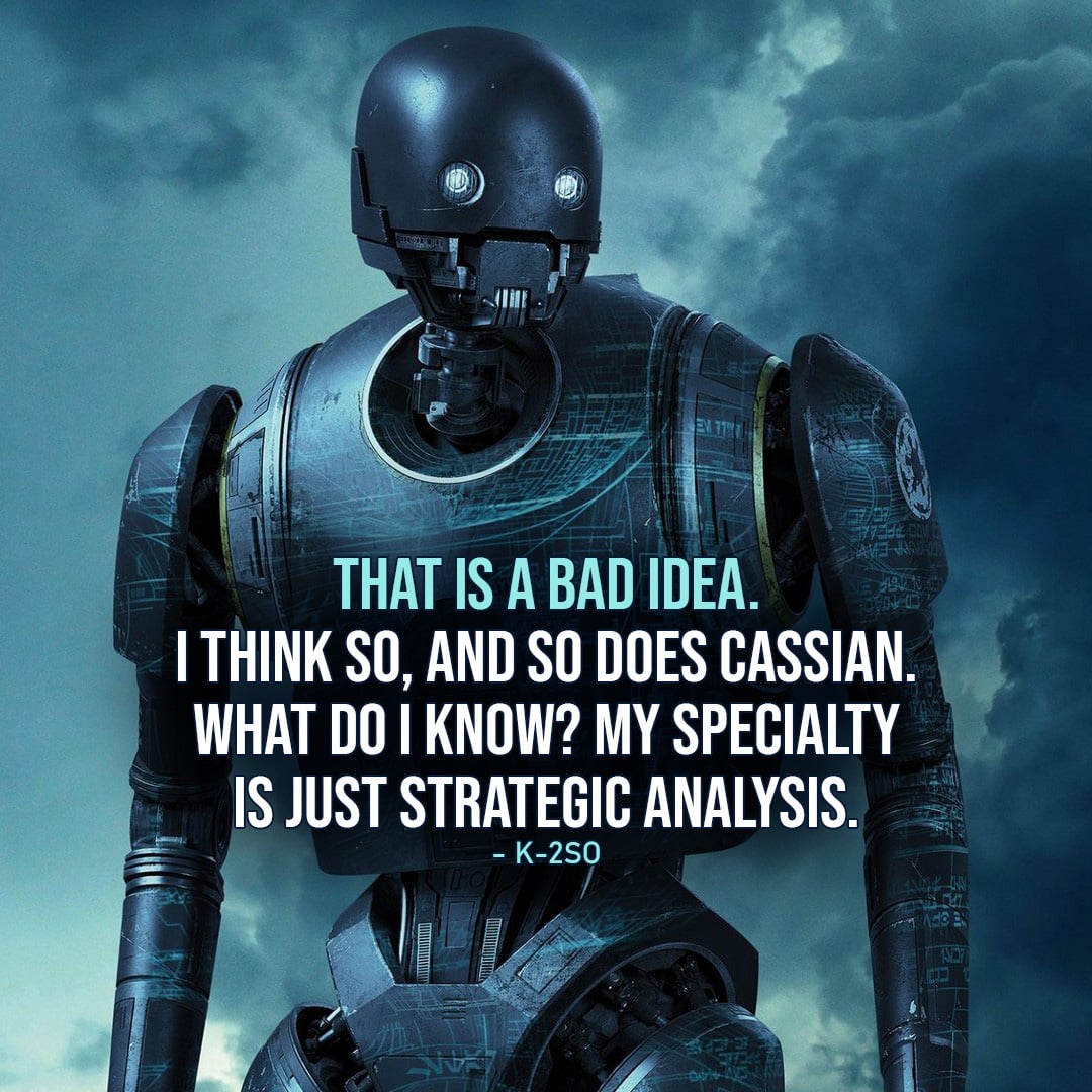 One of the best quotes by K-2SO from Rogue One: A Star Wars Story | “That is a bad idea. I think so, and so does Cassian. What do I know? My specialty is just strategic analysis.” (Rogue One: A Star Wars Story)