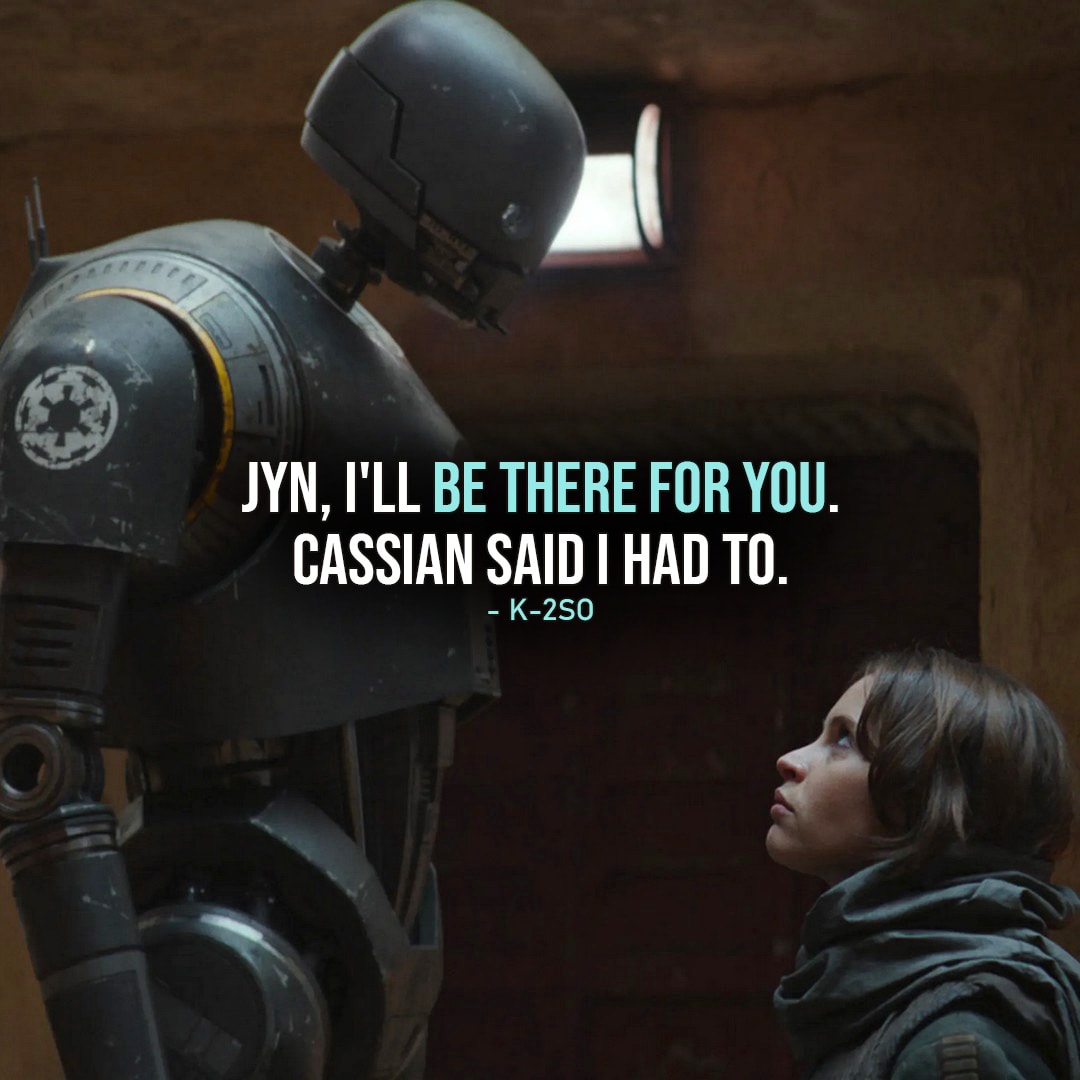 One of the best quotes by K-2SO from Rogue One: A Star Wars Story | “Jyn, I’ll be there for you. Cassian said I had to.” (to Jyn, Rogue One: A Star Wars Story)