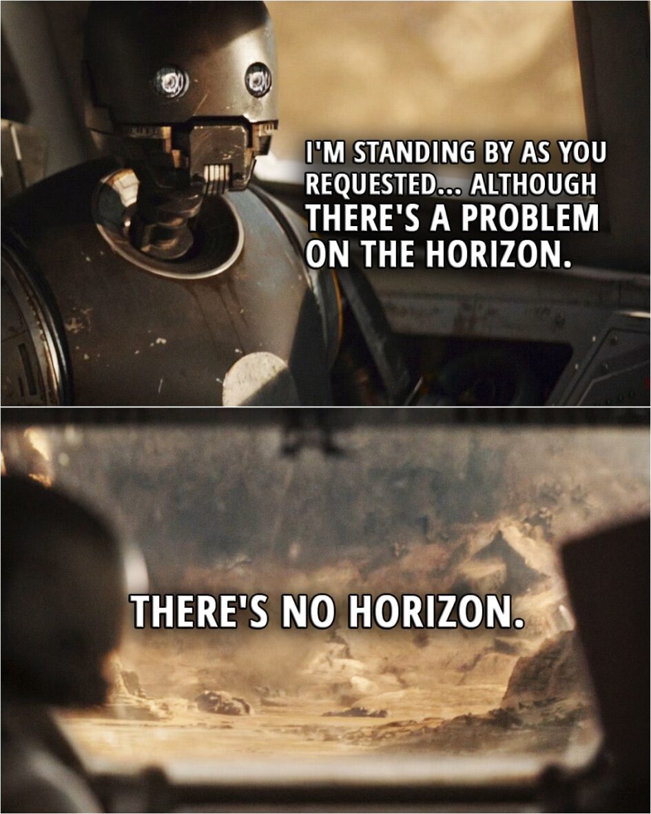 Quote from Rogue One: A Star Wars Story (2016, movie) | K-2SO (to Cassian): I'm standing by as you requested... although there's a problem on the horizon. There's no horizon.