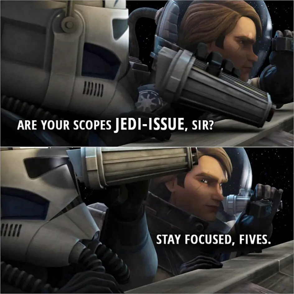 Quote from Star Wars: The Clone Wars 6x01 | Fives: Are your scopes Jedi-issue, sir? Anakin Skywalker: Stay focused, Fives. (Fives laughs)