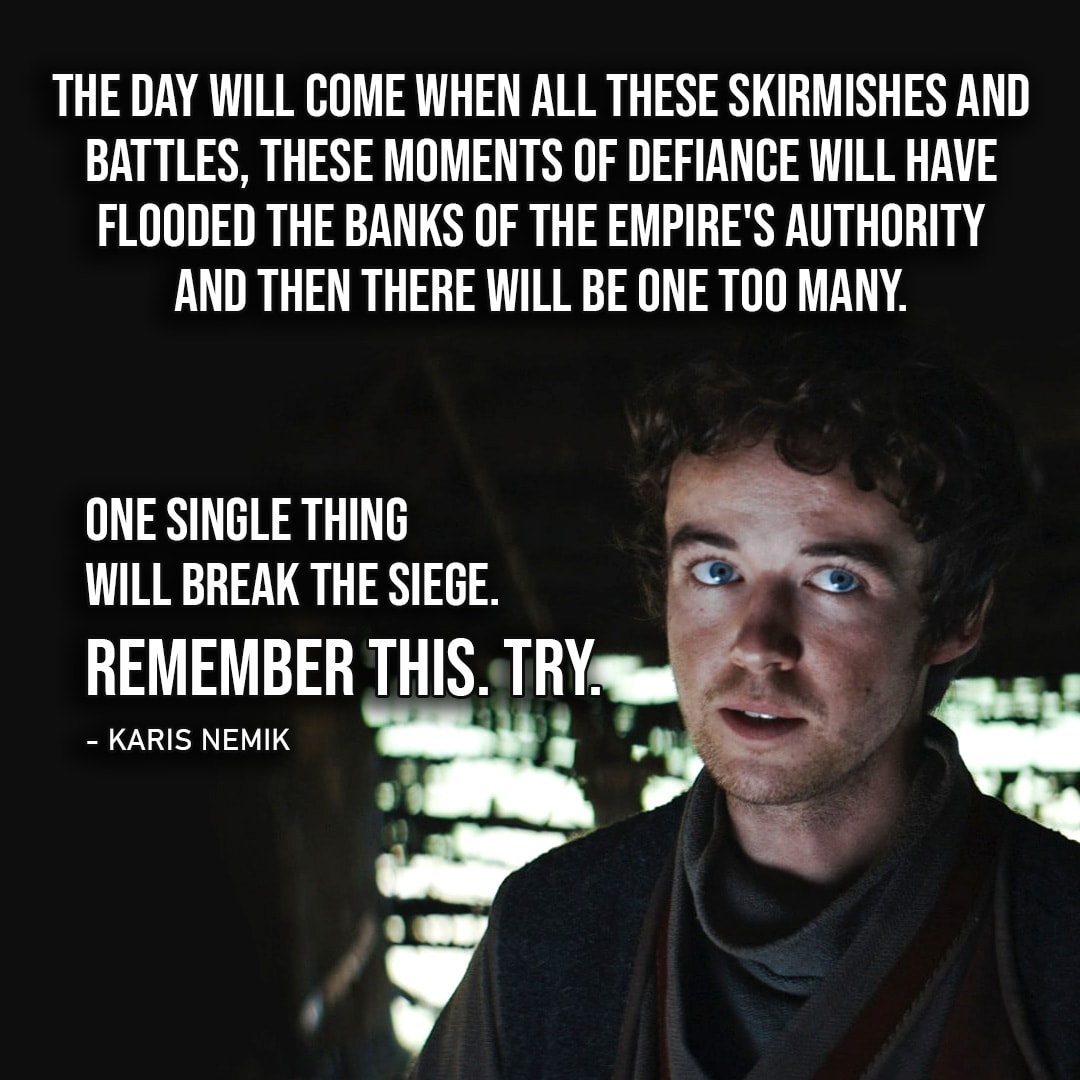 One of the best quotes from Andor (Star Wars series) | “The day will come when all these skirmishes and battles, these moments of defiance will have flooded the banks of the Empire’s authority and then there will be one too many. One single thing will break the siege. Remember this. Try.” – Karis Nemik (Ep. 1×12)