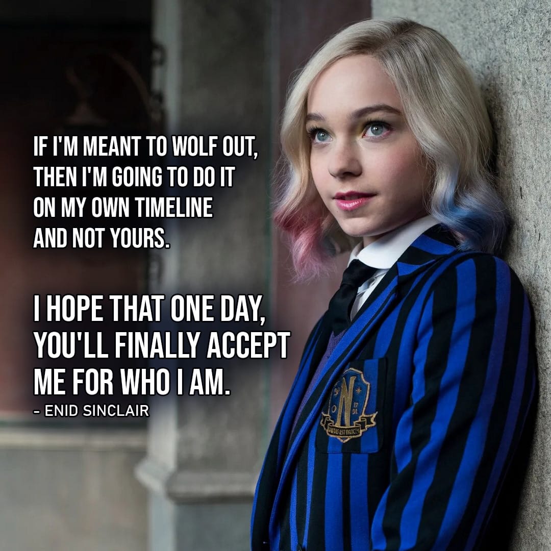 One of the best quotes by Enid Sinclair from Wednesday | “If I’m meant to wolf out, then I’m going to do it on my own timeline and not yours. I hope that one day, you’ll finally accept me for who I am.” (to her parents – Ep. 1×05)
